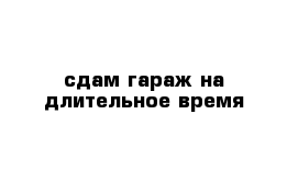 сдам гараж на длительное время